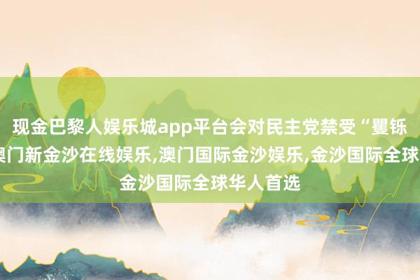 现金巴黎人娱乐城app平台会对民主党禁受“矍铄作风”-澳门新金沙在线娱乐,澳门国际金沙娱乐,金沙国际全球华人首选