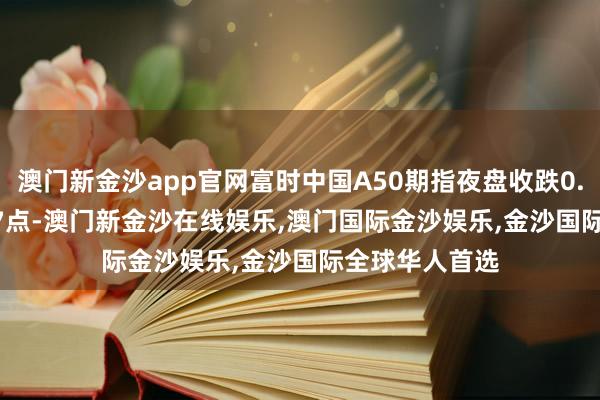 澳门新金沙app官网富时中国A50期指夜盘收跌0.28% 报13677点-澳门新金沙在线娱乐,澳门国际金沙娱乐,金沙国际全球华人首选