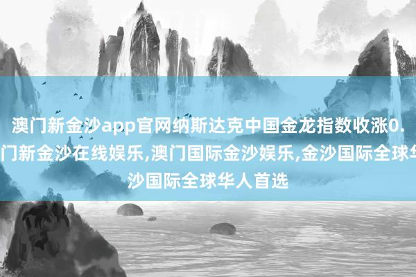 澳门新金沙app官网纳斯达克中国金龙指数收涨0.59%-澳门新金沙在线娱乐,澳门国际金沙娱乐,金沙国际全球华人首选