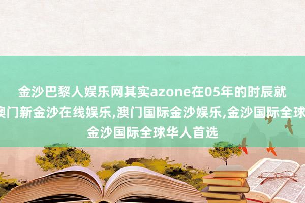 金沙巴黎人娱乐网其实azone在05年的时辰就苦求了-澳门新金沙在线娱乐,澳门国际金沙娱乐,金沙国际全球华人首选