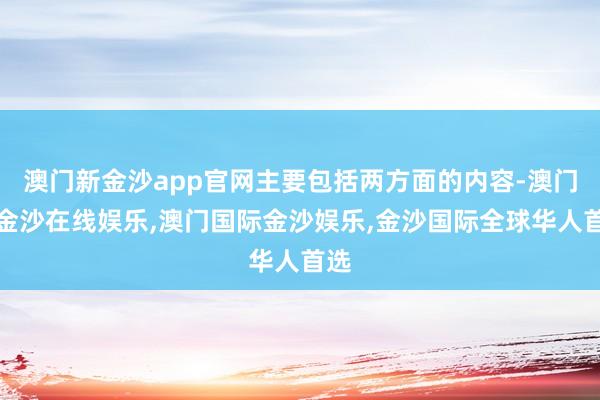 澳门新金沙app官网主要包括两方面的内容-澳门新金沙在线娱乐,澳门国际金沙娱乐,金沙国际全球华人首选