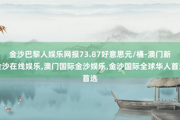 金沙巴黎人娱乐网报73.87好意思元/桶-澳门新金沙在线娱乐,澳门国际金沙娱乐,金沙国际全球华人首选