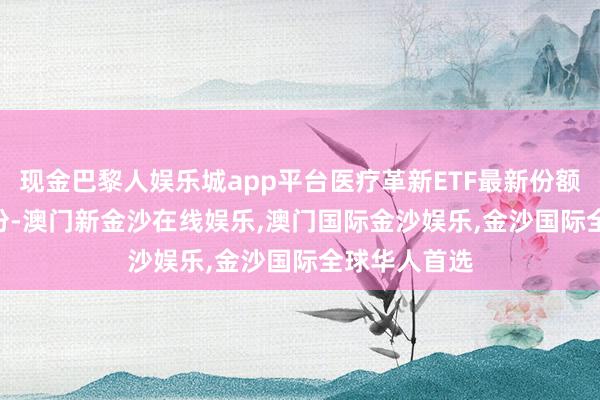 现金巴黎人娱乐城app平台医疗革新ETF最新份额达41.43亿份-澳门新金沙在线娱乐,澳门国际金沙娱乐,金沙国际全球华人首选