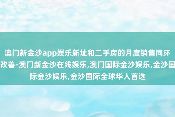 澳门新金沙app娱乐新址和二手房的月度销售同环比数据均有大幅改善-澳门新金沙在线娱乐,澳门国际金沙娱乐,金沙国际全球华人首选