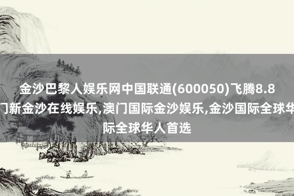 金沙巴黎人娱乐网中国联通(600050)飞腾8.84%-澳门新金沙在线娱乐,澳门国际金沙娱乐,金沙国际全球华人首选