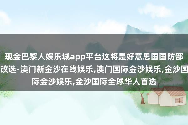 现金巴黎人娱乐城app平台这将是好意思国国防部一次前所未有的改选-澳门新金沙在线娱乐,澳门国际金沙娱乐,金沙国际全球华人首选