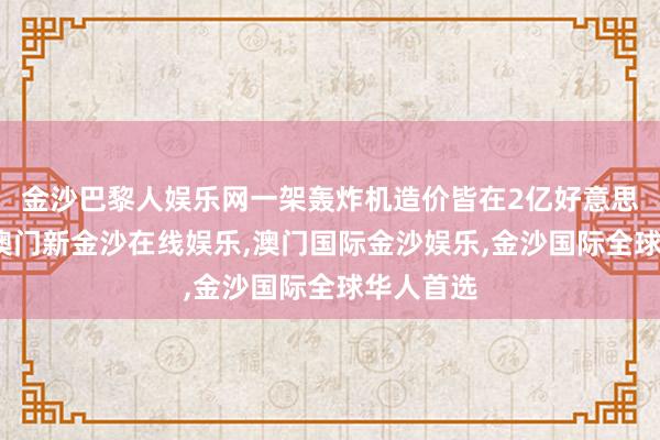 金沙巴黎人娱乐网一架轰炸机造价皆在2亿好意思元傍边-澳门新金沙在线娱乐,澳门国际金沙娱乐,金沙国际全球华人首选