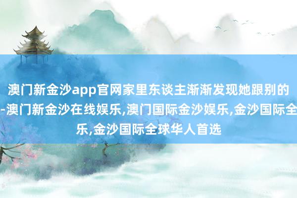 澳门新金沙app官网家里东谈主渐渐发现她跟别的女孩不相同-澳门新金沙在线娱乐,澳门国际金沙娱乐,金沙国际全球华人首选