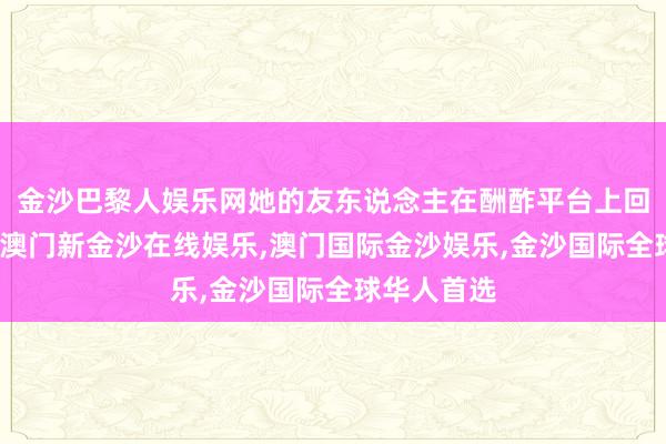 金沙巴黎人娱乐网她的友东说念主在酬酢平台上回应网友称-澳门新金沙在线娱乐,澳门国际金沙娱乐,金沙国际全球华人首选