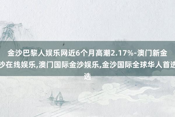 金沙巴黎人娱乐网近6个月高潮2.17%-澳门新金沙在线娱乐,澳门国际金沙娱乐,金沙国际全球华人首选