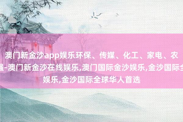 澳门新金沙app娱乐环保、传媒、化工、家电、农业等板块走强-澳门新金沙在线娱乐,澳门国际金沙娱乐,金沙国际全球华人首选