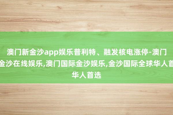 澳门新金沙app娱乐普利特、融发核电涨停-澳门新金沙在线娱乐,澳门国际金沙娱乐,金沙国际全球华人首选