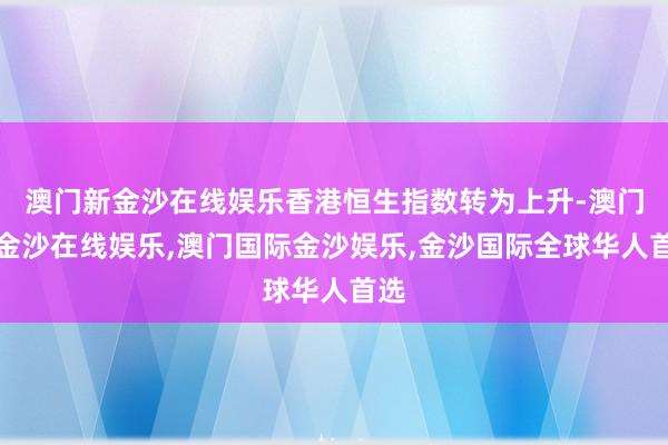 澳门新金沙在线娱乐香港恒生指数转为上升-澳门新金沙在线娱乐,澳门国际金沙娱乐,金沙国际全球华人首选