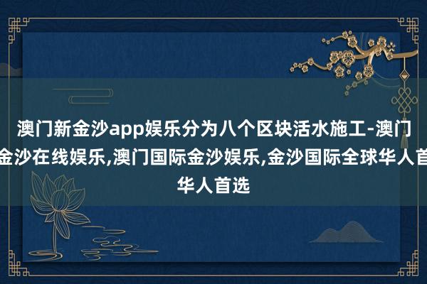 澳门新金沙app娱乐分为八个区块活水施工-澳门新金沙在线娱乐,澳门国际金沙娱乐,金沙国际全球华人首选