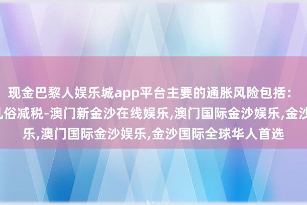 现金巴黎人娱乐城app平台主要的通胀风险包括：　　微软雅黑;＂>凡俗减税-澳门新金沙在线娱乐,澳门国际金沙娱乐,金沙国际全球华人首选