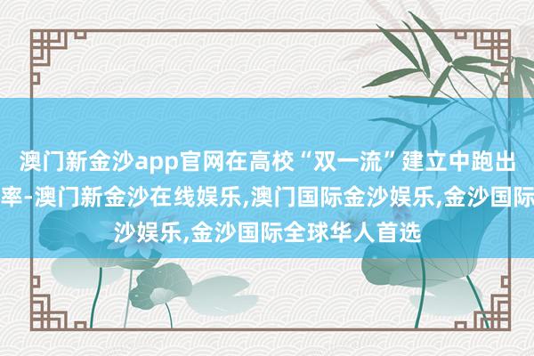 澳门新金沙app官网在高校“双一流”建立中跑出了我方的加速率-澳门新金沙在线娱乐,澳门国际金沙娱乐,金沙国际全球华人首选