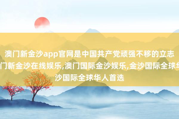 澳门新金沙app官网是中国共产党顽强不移的立志认识-澳门新金沙在线娱乐,澳门国际金沙娱乐,金沙国际全球华人首选