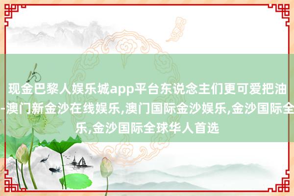 现金巴黎人娱乐城app平台东说念主们更可爱把油条复炸一遍-澳门新金沙在线娱乐,澳门国际金沙娱乐,金沙国际全球华人首选