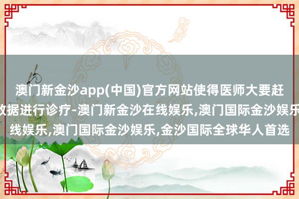 澳门新金沙app(中国)官方网站使得医师大要赶紧获取患者的历史查验数据进行诊疗-澳门新金沙在线娱乐,澳门国际金沙娱乐,金沙国际全球华人首选