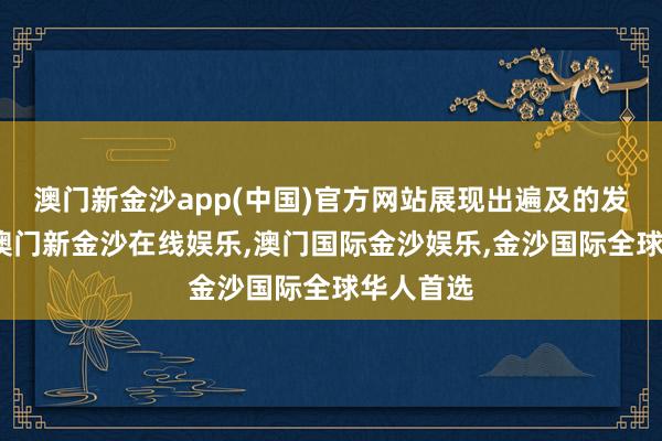 澳门新金沙app(中国)官方网站展现出遍及的发展后劲-澳门新金沙在线娱乐,澳门国际金沙娱乐,金沙国际全球华人首选