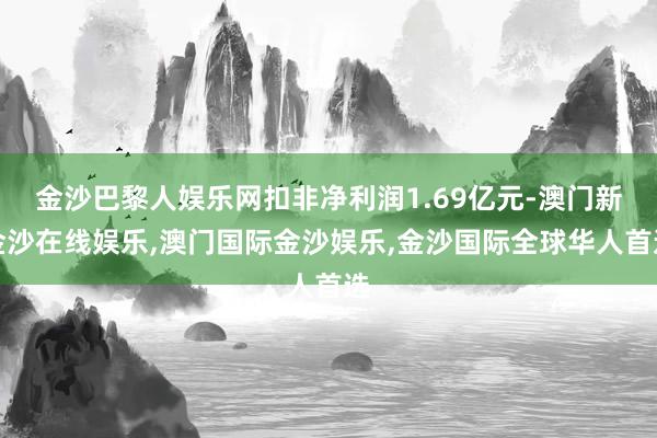 金沙巴黎人娱乐网扣非净利润1.69亿元-澳门新金沙在线娱乐,澳门国际金沙娱乐,金沙国际全球华人首选