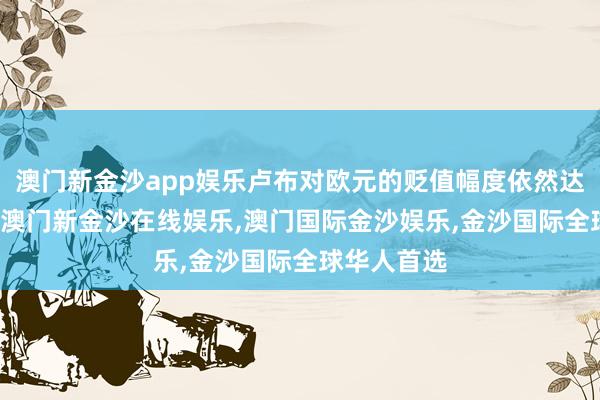 澳门新金沙app娱乐卢布对欧元的贬值幅度依然达到了13%-澳门新金沙在线娱乐,澳门国际金沙娱乐,金沙国际全球华人首选