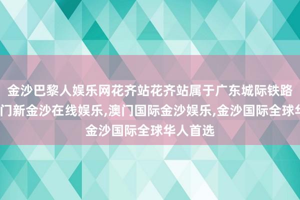 金沙巴黎人娱乐网花齐站花齐站属于广东城际铁路统帅-澳门新金沙在线娱乐,澳门国际金沙娱乐,金沙国际全球华人首选