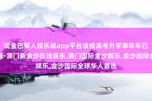 现金巴黎人娱乐城app平台该校高考升学率年年已毕历史性打破-澳门新金沙在线娱乐,澳门国际金沙娱乐,金沙国际全球华人首选