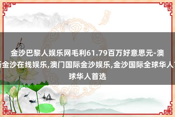 金沙巴黎人娱乐网毛利61.79百万好意思元-澳门新金沙在线娱乐,澳门国际金沙娱乐,金沙国际全球华人首选