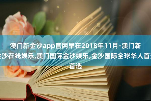 澳门新金沙app官网早在2018年11月-澳门新金沙在线娱乐,澳门国际金沙娱乐,金沙国际全球华人首选