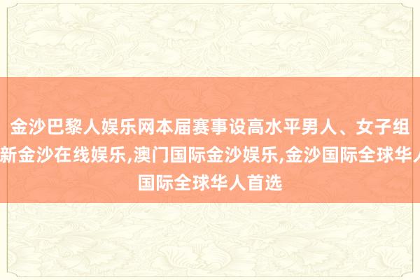 金沙巴黎人娱乐网本届赛事设高水平男人、女子组-澳门新金沙在线娱乐,澳门国际金沙娱乐,金沙国际全球华人首选