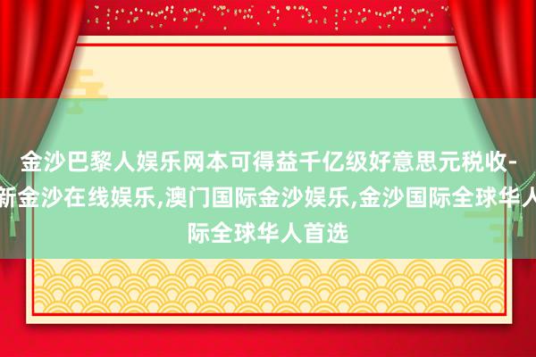 金沙巴黎人娱乐网本可得益千亿级好意思元税收-澳门新金沙在线娱乐,澳门国际金沙娱乐,金沙国际全球华人首选