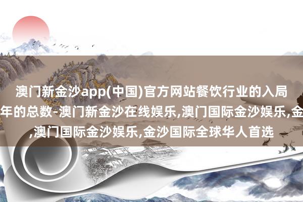 澳门新金沙app(中国)官方网站餐饮行业的入局者照旧朝上了旧年全年的总数-澳门新金沙在线娱乐,澳门国际金沙娱乐,金沙国际全球华人首选