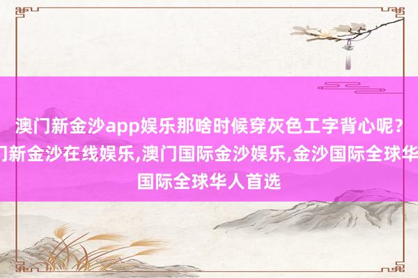 澳门新金沙app娱乐那啥时候穿灰色工字背心呢？说-澳门新金沙在线娱乐,澳门国际金沙娱乐,金沙国际全球华人首选