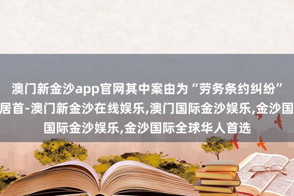 澳门新金沙app官网其中案由为“劳务条约纠纷”的公告以110则居首-澳门新金沙在线娱乐,澳门国际金沙娱乐,金沙国际全球华人首选