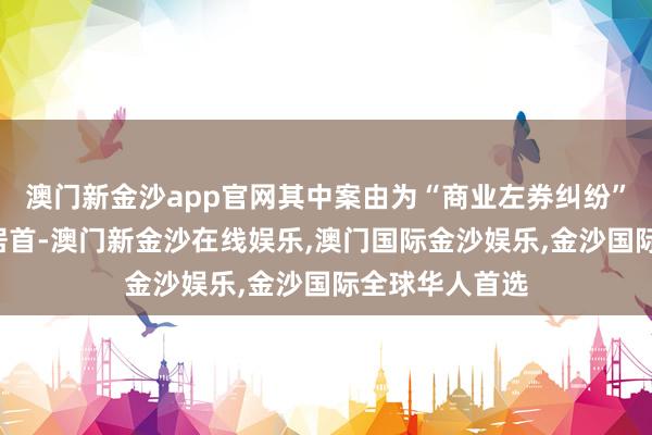 澳门新金沙app官网其中案由为“商业左券纠纷”的公告以3则居首-澳门新金沙在线娱乐,澳门国际金沙娱乐,金沙国际全球华人首选