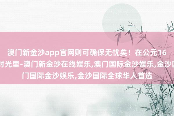 澳门新金沙app官网则可确保无忧矣！在公元1626年的天启六年时光里-澳门新金沙在线娱乐,澳门国际金沙娱乐,金沙国际全球华人首选