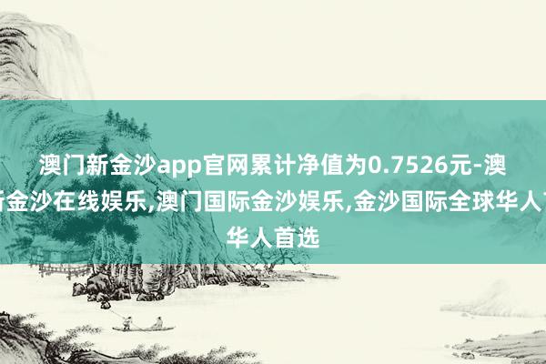 澳门新金沙app官网累计净值为0.7526元-澳门新金沙在线娱乐,澳门国际金沙娱乐,金沙国际全球华人首选