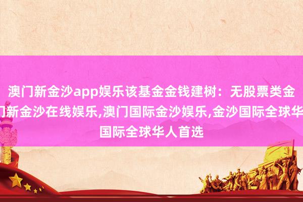 澳门新金沙app娱乐该基金金钱建树：无股票类金钱-澳门新金沙在线娱乐,澳门国际金沙娱乐,金沙国际全球华人首选