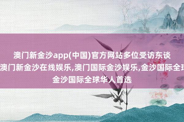 澳门新金沙app(中国)官方网站　　多位受访东谈主士以为-澳门新金沙在线娱乐,澳门国际金沙娱乐,金沙国际全球华人首选