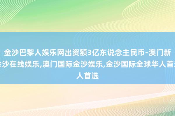 金沙巴黎人娱乐网出资额3亿东说念主民币-澳门新金沙在线娱乐,澳门国际金沙娱乐,金沙国际全球华人首选