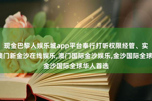 现金巴黎人娱乐城app平台奉行打听权限经管、实验过滤-澳门新金沙在线娱乐,澳门国际金沙娱乐,金沙国际全球华人首选