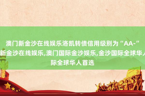 澳门新金沙在线娱乐洛凯转债信用级别为“AA-”-澳门新金沙在线娱乐,澳门国际金沙娱乐,金沙国际全球华人首选