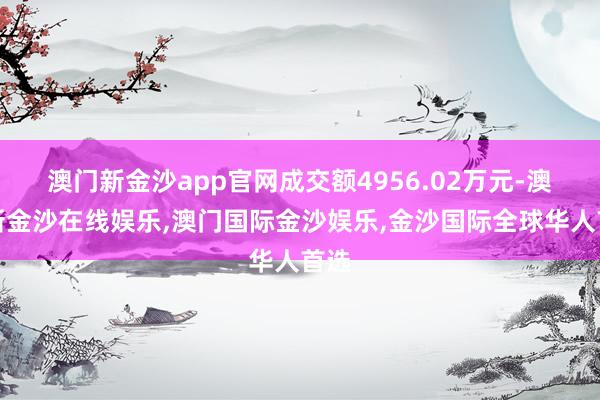 澳门新金沙app官网成交额4956.02万元-澳门新金沙在线娱乐,澳门国际金沙娱乐,金沙国际全球华人首选