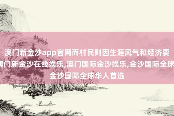 澳门新金沙app官网而村民则因生涯风气和经济要求所限-澳门新金沙在线娱乐,澳门国际金沙娱乐,金沙国际全球华人首选