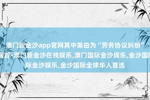 澳门新金沙app官网其中案由为“劳务协议纠纷”的公告以11则居首-澳门新金沙在线娱乐,澳门国际金沙娱乐,金沙国际全球华人首选