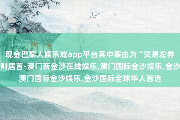 现金巴黎人娱乐城app平台其中案由为“交易左券纠纷”的公告以21则居首-澳门新金沙在线娱乐,澳门国际金沙娱乐,金沙国际全球华人首选