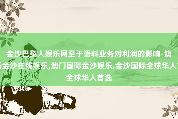 金沙巴黎人娱乐网至于语料业务对利润的影响-澳门新金沙在线娱乐,澳门国际金沙娱乐,金沙国际全球华人首选