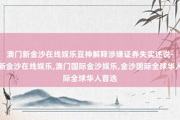 澳门新金沙在线娱乐豆神解释涉嫌证券失实述说-澳门新金沙在线娱乐,澳门国际金沙娱乐,金沙国际全球华人首选