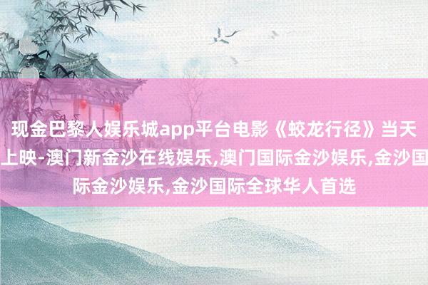 现金巴黎人娱乐城app平台电影《蛟龙行径》当天官宣定档春节档上映-澳门新金沙在线娱乐,澳门国际金沙娱乐,金沙国际全球华人首选